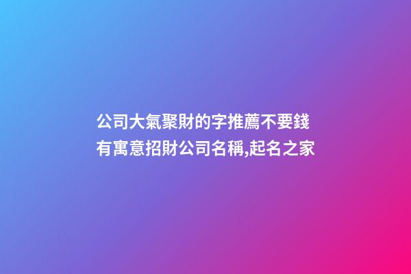 公司大氣聚財的字推薦不要錢 有寓意招財公司名稱,起名之家-第1張-公司起名-玄機派